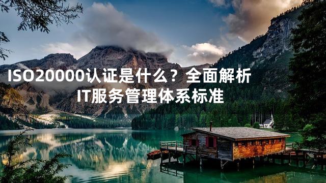 ISO20000认证是什么？全面解析IT服务管理体系标准