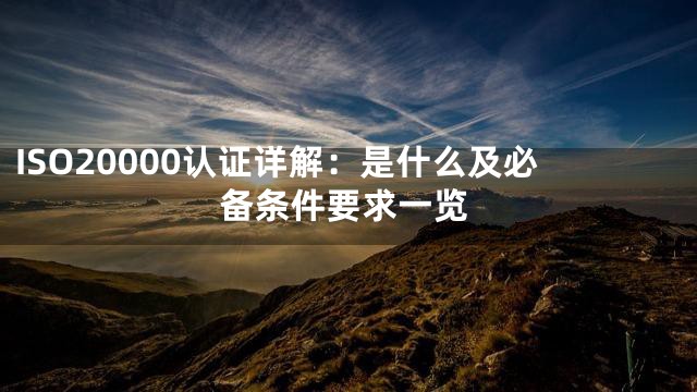 ISO20000认证详解：是什么及必备条件要求一览