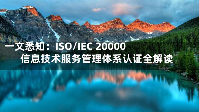 一文悉知：ISO/IEC 20000信息技术服务管理体系认证全解读