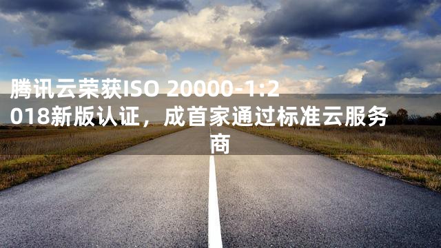 腾讯云荣获ISO 20000-1:2018新版认证，成首家通过标准云服务商