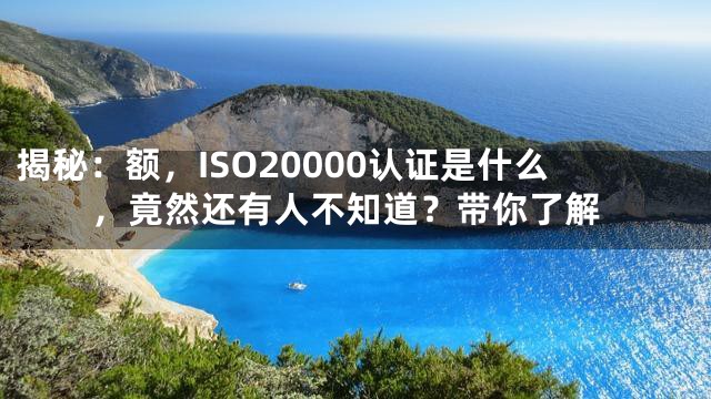 揭秘：额，ISO20000认证是什么，竟然还有人不知道？带你了解