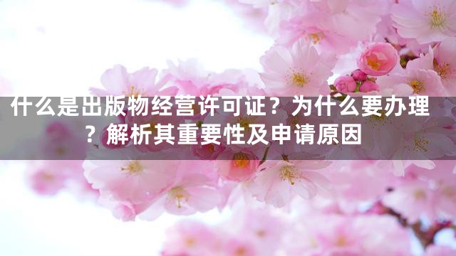 什么是出版物经营许可证？为什么要办理？解析其重要性及申请原因