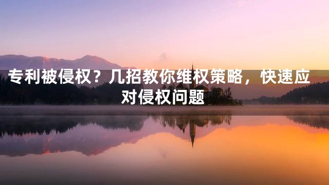 专利被侵权？几招教你维权策略，快速应对侵权问题