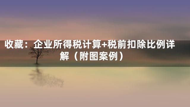 收藏：企业所得税计算+税前扣除比例详解（附图案例）