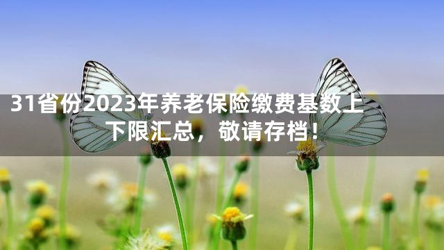 31省份2023年养老保险缴费基数上下限汇总，敬请存档！