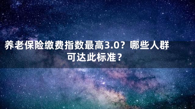 养老保险缴费指数最高3.0？哪些人群可达此标准？