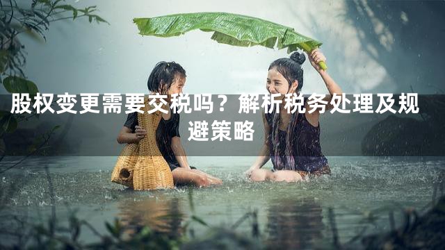 股权变更需要交税吗？解析税务处理及规避策略
