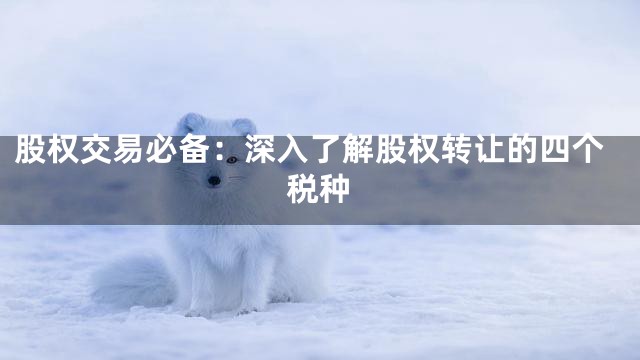 股权交易必备：深入了解股权转让的四个税种