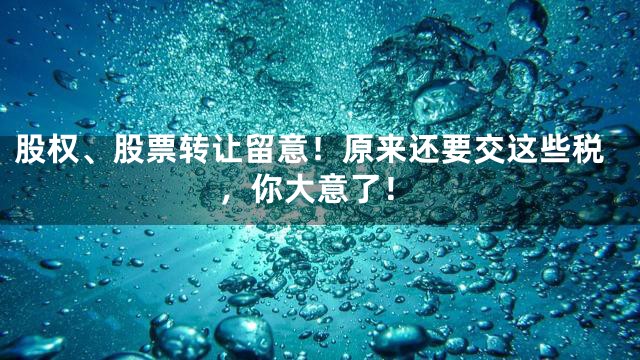 股权、股票转让留意！原来还要交这些税，你大意了！