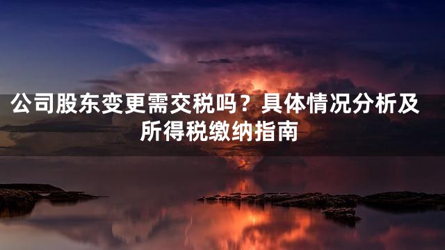 公司股东变更需交税吗？具体情况分析及所得税缴纳指南