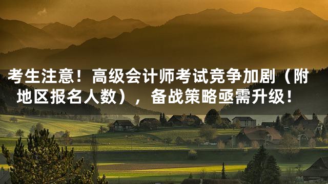 考生注意！高级会计师考试竞争加剧（附地区报名人数），备战策略亟需升级！