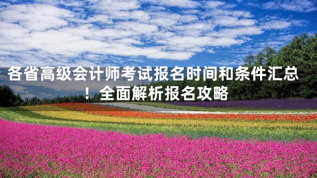 各省高级会计师考试报名时间和条件汇总！全面解析报名攻略