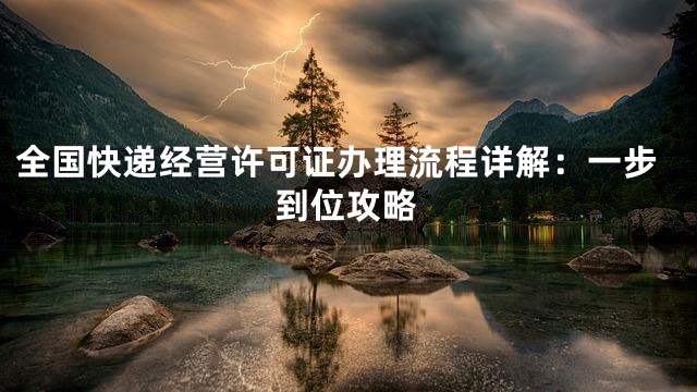 全国快递经营许可证办理流程详解：一步到位攻略
