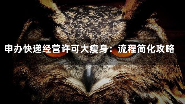 申办快递经营许可大瘦身：流程简化攻略
