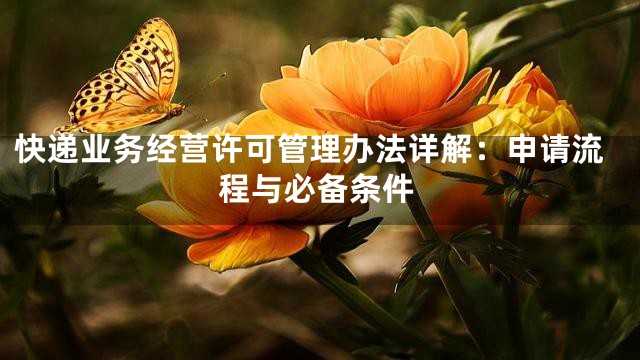 快递业务经营许可管理办法详解：申请流程与必备条件