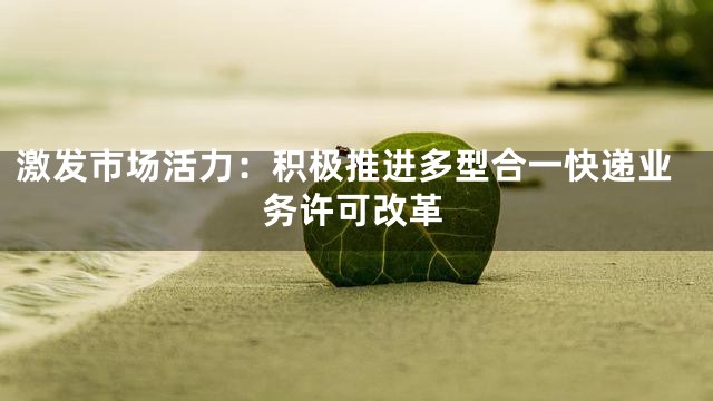 激发市场活力：积极推进多型合一快递业务许可改革