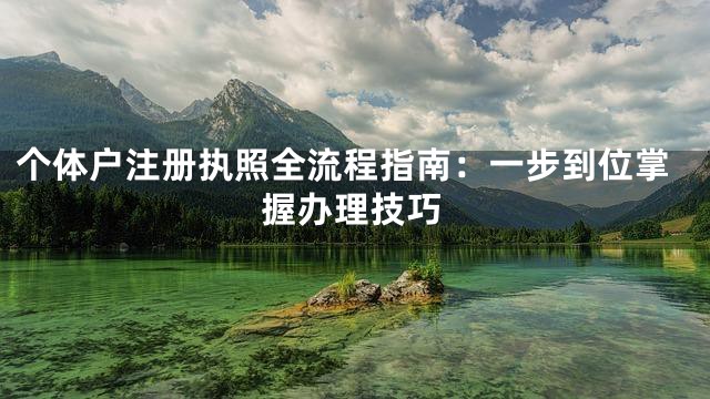 个体户注册执照全流程指南：一步到位掌握办理技巧