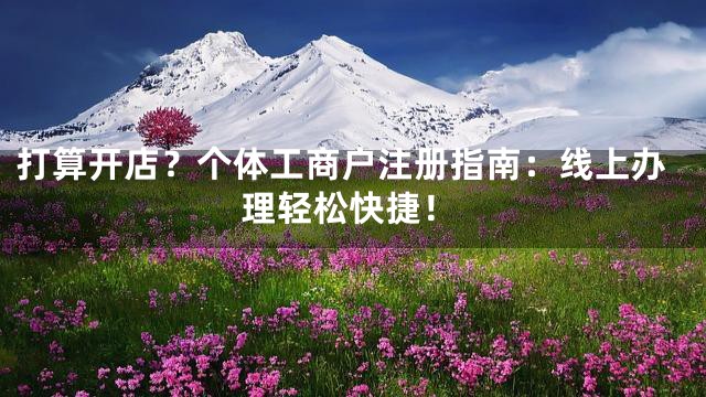 打算开店？个体工商户注册指南：线上办理轻松快捷！
