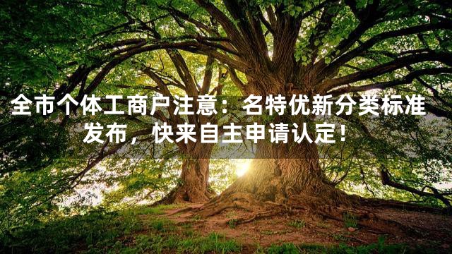 全市个体工商户注意：名特优新分类标准发布，快来自主申请认定！