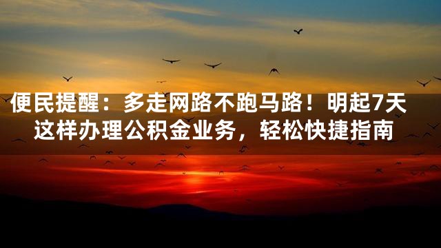 便民提醒：多走网路不跑马路！明起7天这样办理公积金业务，轻松快捷指南