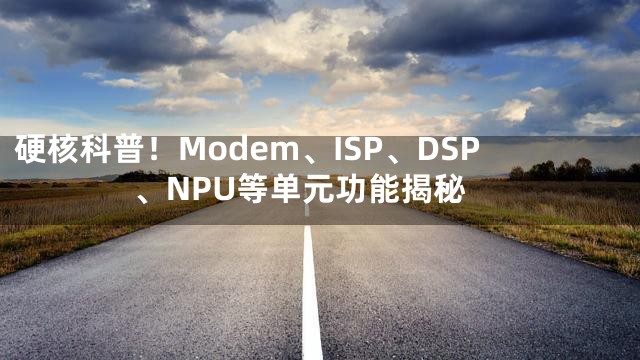 硬核科普！Modem、ISP、DSP、NPU等单元功能揭秘