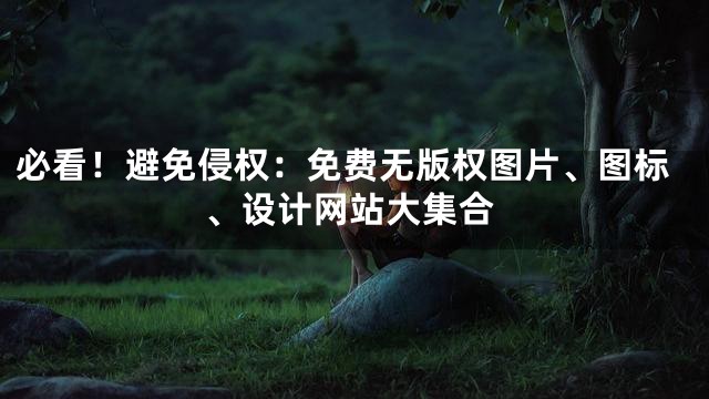必看！避免侵权：免费无版权图片、图标、设计网站大集合