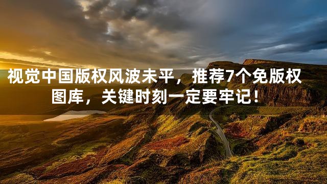 视觉中国版权风波未平，推荐7个免版权图库，关键时刻一定要牢记！