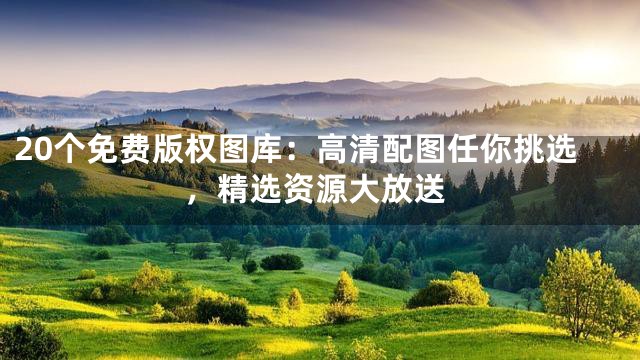 20个免费版权图库：高清配图任你挑选，精选资源大放送