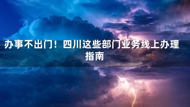 办事不出门！四川这些部门业务线上办理指南