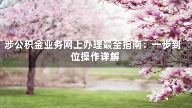 涉公积金业务网上办理最全指南：一步到位操作详解