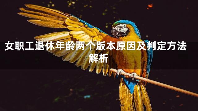 女职工退休年龄两个版本原因及判定方法解析
