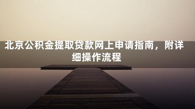 北京公积金提取贷款网上申请指南，附详细操作流程