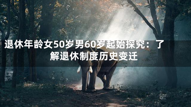 退休年龄女50岁男60岁起始探究：了解退休制度历史变迁