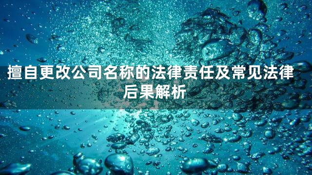 擅自更改公司名称的法律责任及常见法律后果解析