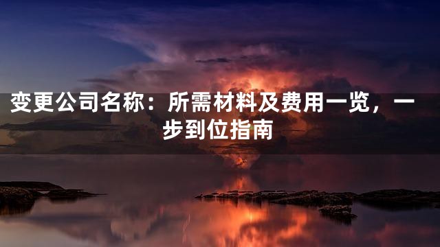 变更公司名称：所需材料及费用一览，一步到位指南