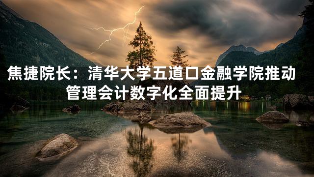 焦捷院长：清华大学五道口金融学院推动管理会计数字化全面提升