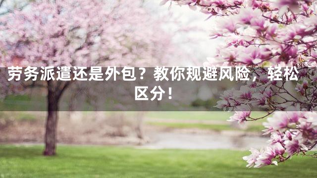 劳务派遣还是外包？教你规避风险，轻松区分！