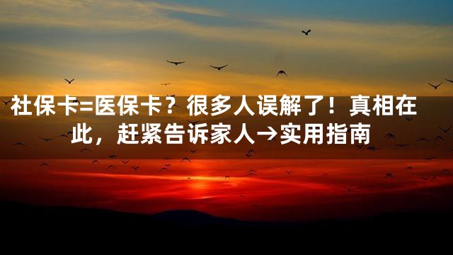 社保卡=医保卡？很多人误解了！真相在此，赶紧告诉家人→实用指南