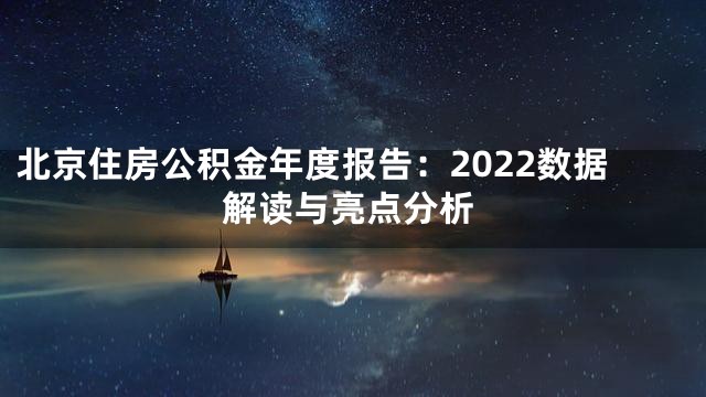 北京住房公积金年度报告：2022数据解读与亮点分析