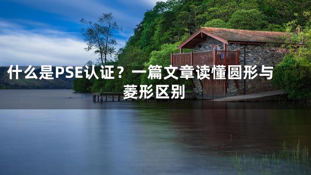 什么是PSE认证？一篇文章读懂圆形与菱形区别