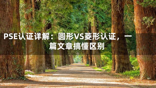 PSE认证详解：圆形VS菱形认证，一篇文章搞懂区别
