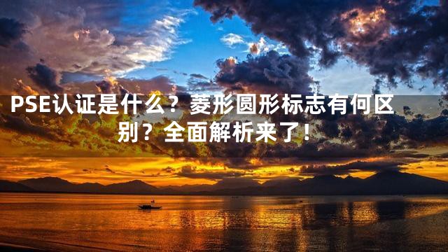 PSE认证是什么？菱形圆形标志有何区别？全面解析来了！