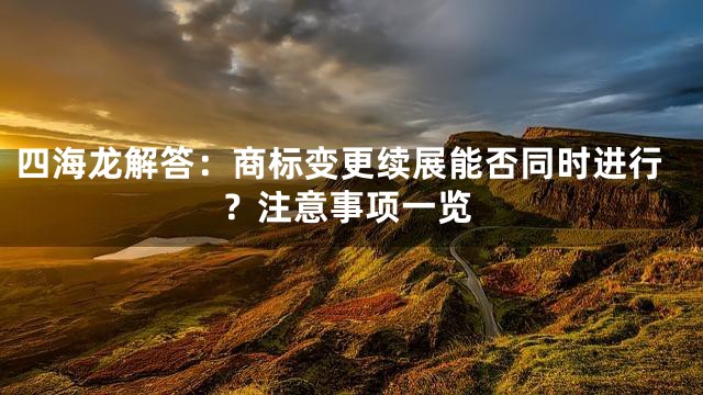 四海龙解答：商标变更续展能否同时进行？注意事项一览