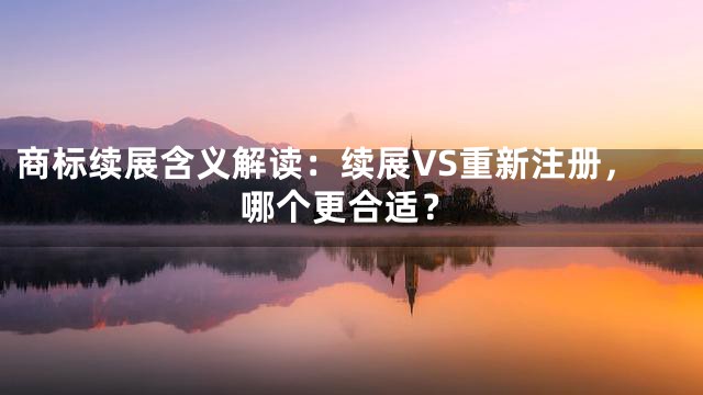 商标续展含义解读：续展VS重新注册，哪个更合适？
