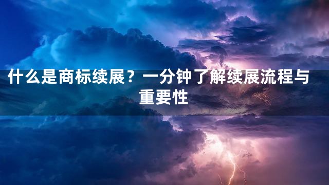 什么是商标续展？一分钟了解续展流程与重要性