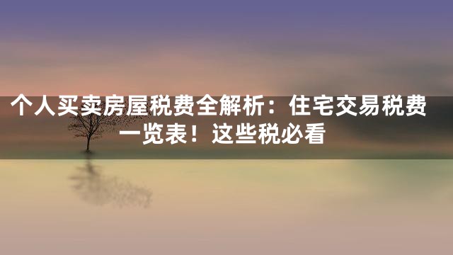 个人买卖房屋税费全解析：住宅交易税费一览表！这些税必看