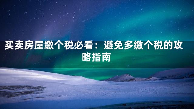 买卖房屋缴个税必看：避免多缴个税的攻略指南