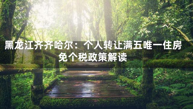 黑龙江齐齐哈尔：个人转让满五唯一住房 免个税政策解读