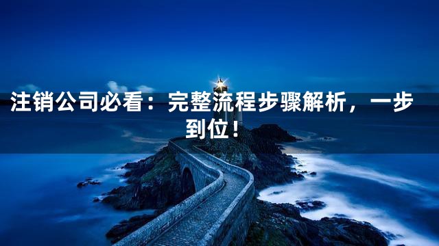 注销公司必看：完整流程步骤解析，一步到位！