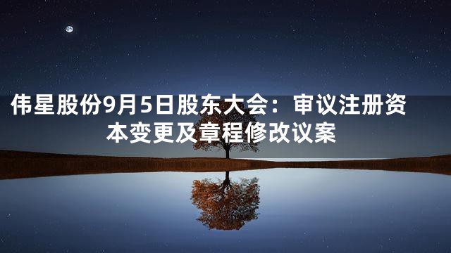 伟星股份9月5日股东大会：审议注册资本变更及章程修改议案